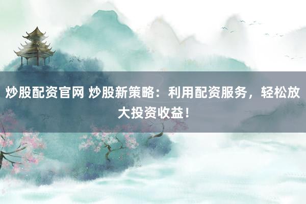 炒股配资官网 炒股新策略：利用配资服务，轻松放大投资收益！