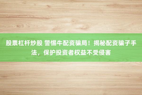 股票杠杆炒股 警惕牛配资骗局!揭秘配资骗子手法,保护投资者权益不受侵害