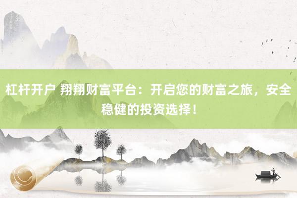 杠杆开户 翔翔财富平台：开启您的财富之旅，安全稳健的投资选择！