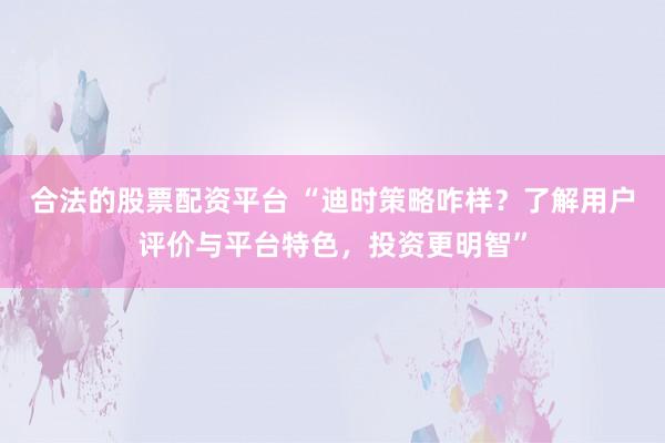 合法的股票配资平台 “迪时策略咋样？了解用户评价与平台特色，投资更明智”