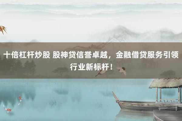 十倍杠杆炒股 股神贷信誉卓越，金融借贷服务引领行业新标杆！
