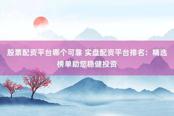 股票配资平台哪个可靠 实盘配资平台排名：精选榜单助您稳健投资