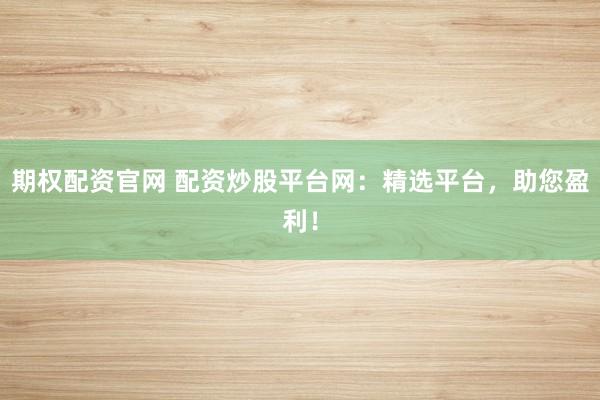 期权配资官网 配资炒股平台网：精选平台，助您盈利！