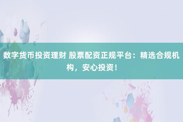 数字货币投资理财 股票配资正规平台：精选合规机构，安心投资！