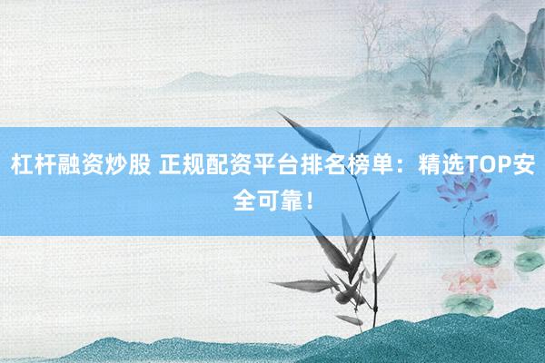 杠杆融资炒股 正规配资平台排名榜单：精选TOP安全可靠！