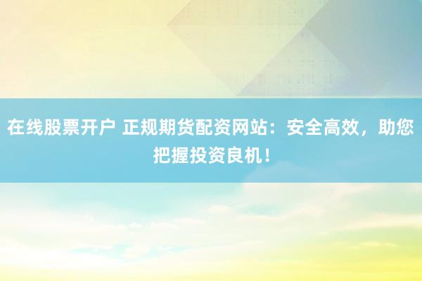 在线股票开户 正规期货配资网站:安全高效,助您把握投资良机!