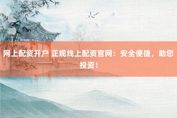 网上配资开户 正规线上配资官网：安全便捷，助您投资！