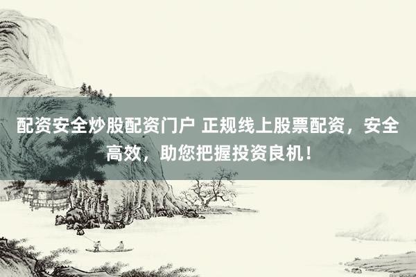 配资安全炒股配资门户 正规线上股票配资，安全高效，助您把握投资良机！
