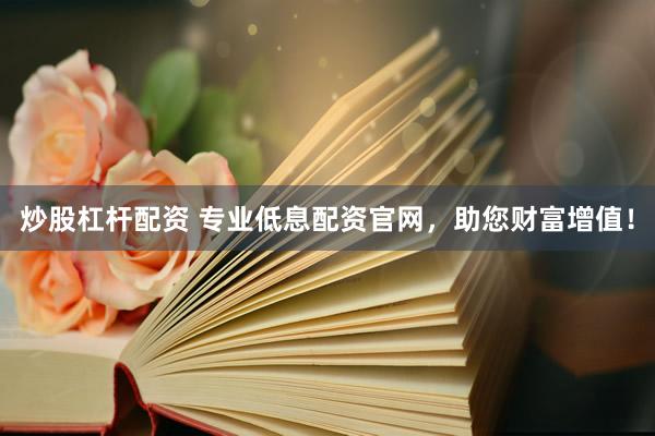 炒股杠杆配资 专业低息配资官网，助您财富增值！