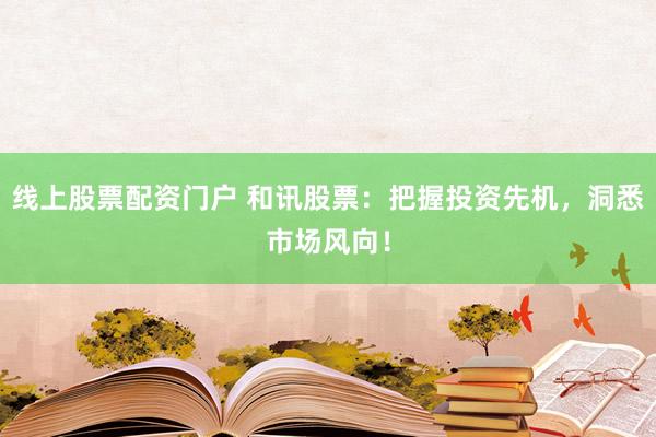 线上股票配资门户 和讯股票：把握投资先机，洞悉市场风向！