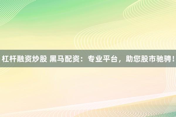 杠杆融资炒股 黑马配资:专业平台,助您股市驰骋!