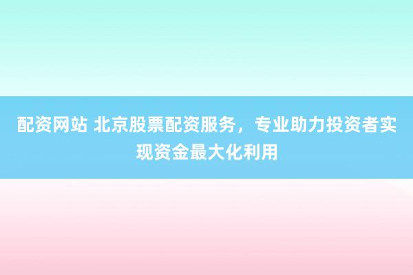 配资网站 北京股票配资服务,专业助力投资者实现资金最大化利用
