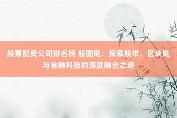 股票配资公司排名榜 股圈链:探索股市、区块链与金融科技的深度融合之道