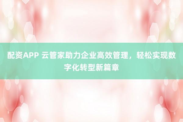 配资APP 云管家助力企业高效管理,轻松实现数字化转型新篇章