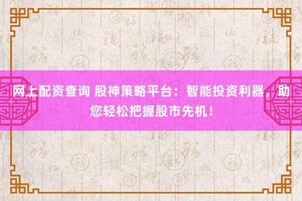 网上配资查询 股神策略平台:智能投资利器,助您轻松把握股市先机!