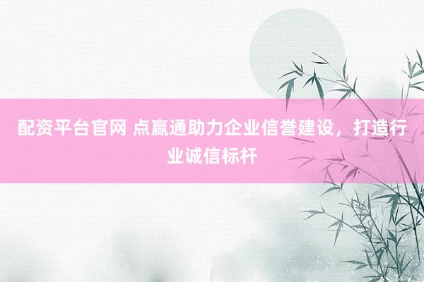 配资平台官网 点嬴通助力企业信誉建设,打造行业诚信标杆