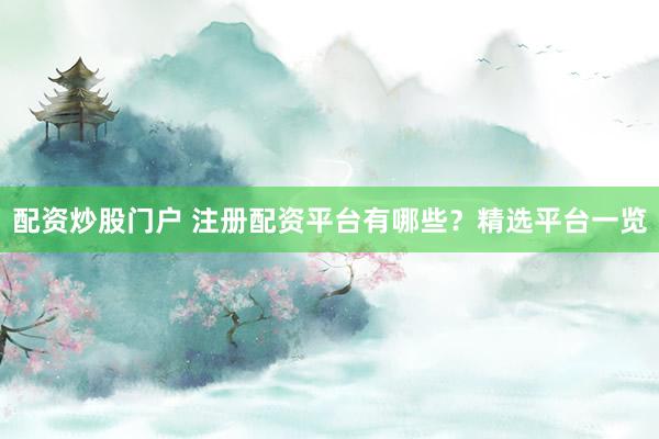 配资炒股门户 注册配资平台有哪些?精选平台一览