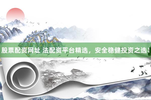 股票配资网址 法配资平台精选，安全稳健投资之选！