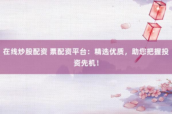 在线炒股配资 票配资平台:精选优质,助您把握投资先机!