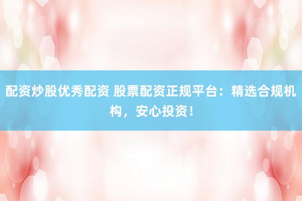 配资炒股优秀配资 股票配资正规平台:精选合规机构,安心投资!