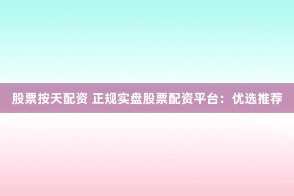股票按天配资 正规实盘股票配资平台:优选推荐