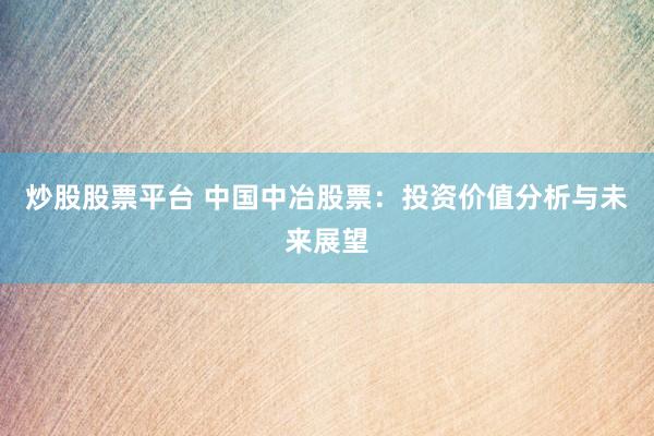 炒股股票平台 中国中冶股票:投资价值分析与未来展望