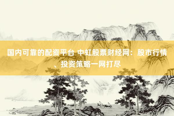 国内可靠的配资平台 中虹股票财经网:股市行情、投资策略一网打尽