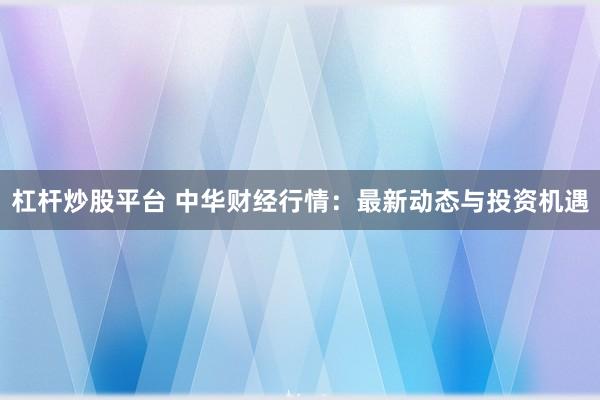 杠杆炒股平台 中华财经行情:最新动态与投资机遇