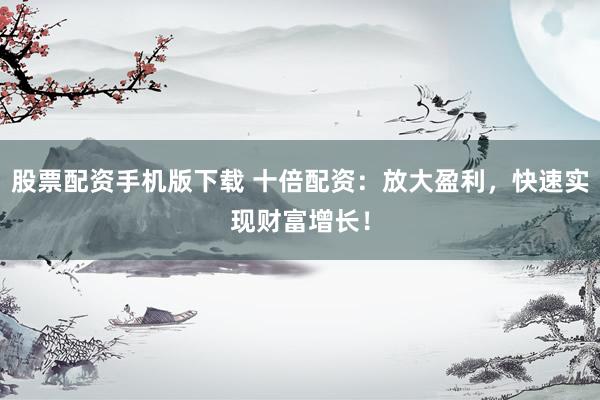股票配资手机版下载 十倍配资:放大盈利,快速实现财富增长!