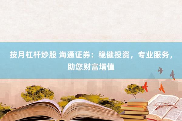 按月杠杆炒股 海通证券:稳健投资,专业服务,助您财富增值