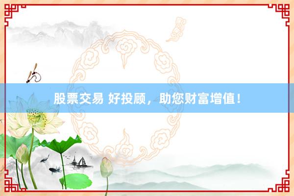 股票交易 好投顾,助您财富增值!