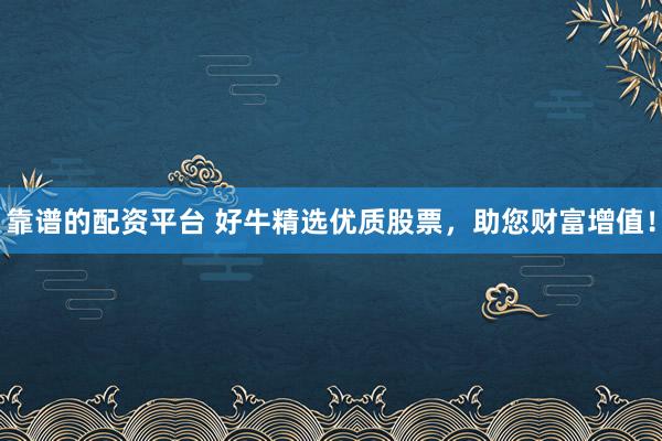 靠谱的配资平台 好牛精选优质股票，助您财富增值！