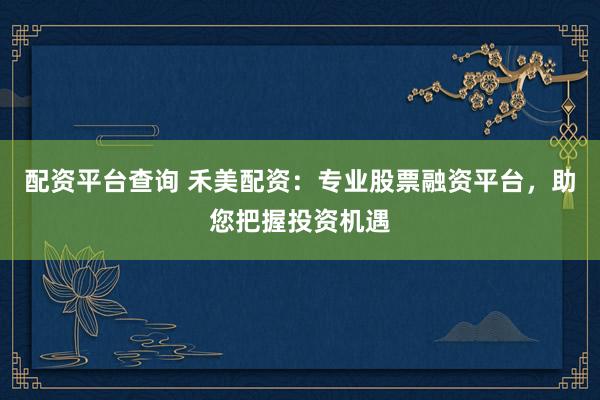 配资平台查询 禾美配资：专业股票融资平台，助您把握投资机遇