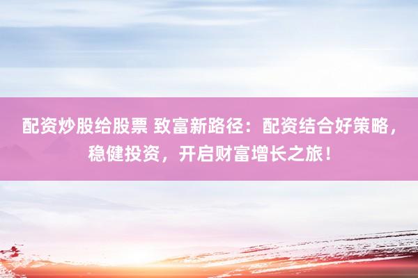 配资炒股给股票 致富新路径：配资结合好策略，稳健投资，开启财富增长之旅！