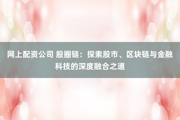 网上配资公司 股圈链:探索股市、区块链与金融科技的深度融合之道