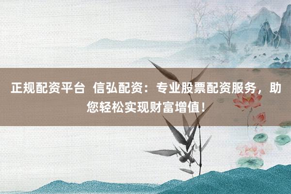 正规配资平台  信弘配资：专业股票配资服务，助您轻松实现财富增值！