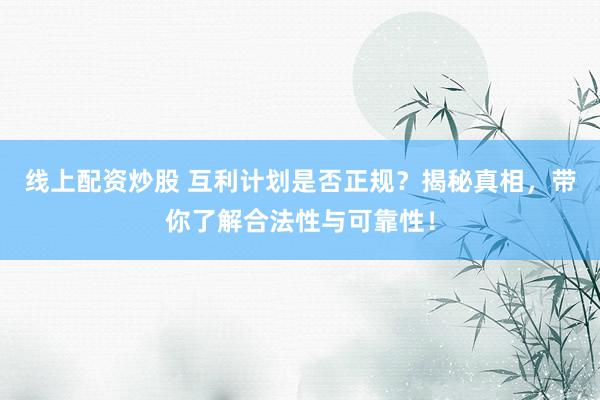 线上配资炒股 互利计划是否正规?揭秘真相,带你了解合法性与可靠性!