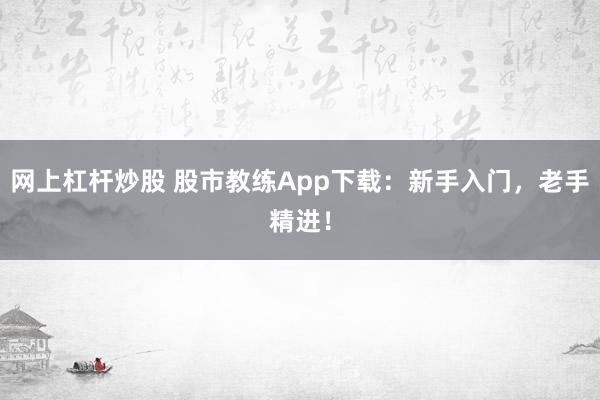 网上杠杆炒股 股市教练App下载:新手入门,老手精进!