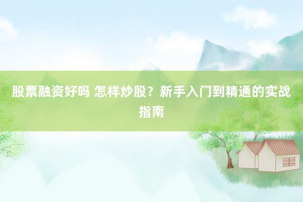 股票融资好吗 怎样炒股?新手入门到精通的实战指南