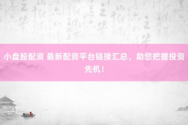 小盘股配资 最新配资平台链接汇总,助您把握投资先机!