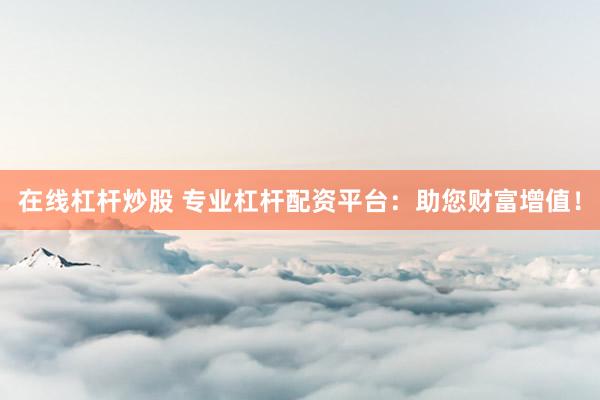 在线杠杆炒股 专业杠杆配资平台:助您财富增值!