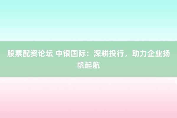 股票配资论坛 中银国际:深耕投行,助力企业扬帆起航