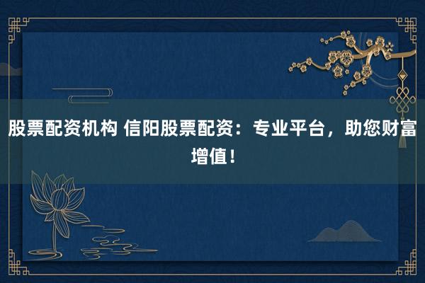 股票配资机构 信阳股票配资:专业平台,助您财富增值!