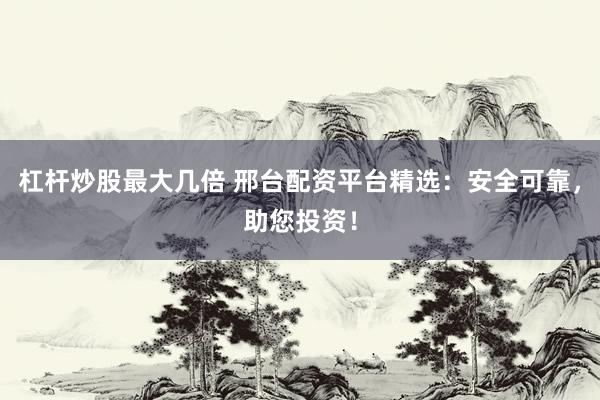 杠杆炒股最大几倍 邢台配资平台精选:安全可靠,助您投资!