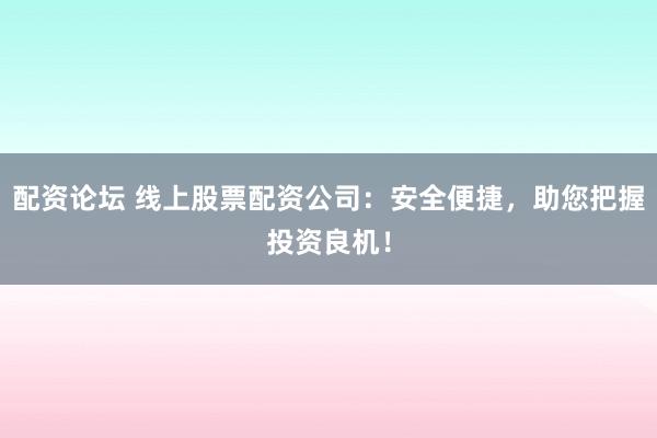 配资论坛 线上股票配资公司:安全便捷,助您把握投资良机!