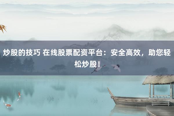 炒股的技巧 在线股票配资平台：安全高效，助您轻松炒股！
