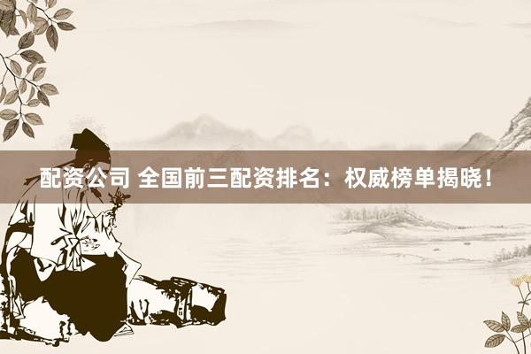 配资公司 全国前三配资排名:权威榜单揭晓!