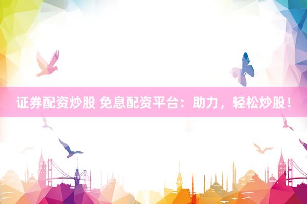 证券配资炒股 免息配资平台:助力,轻松炒股!