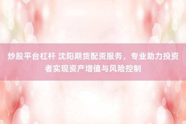 炒股平台杠杆 沈阳期货配资服务,专业助力投资者实现资产增值与风险控制