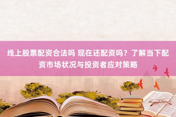 线上股票配资合法吗 现在还配资吗？了解当下配资市场状况与投资者应对策略